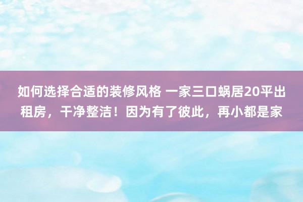 如何选择合适的装修风格 一家三口蜗居20平出租房，干净整洁！因为有了彼此，再小都是家