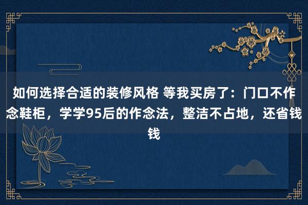 如何选择合适的装修风格 等我买房了：门口不作念鞋柜，学学95后的作念法，整洁不占地，还省钱