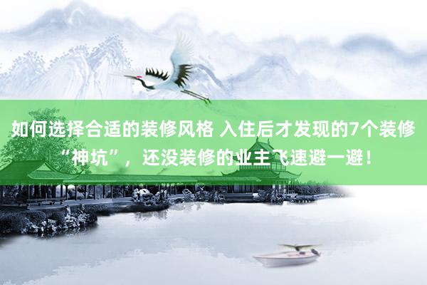 如何选择合适的装修风格 入住后才发现的7个装修“神坑”，还没装修的业主飞速避一避！