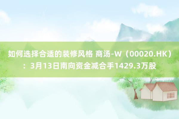 如何选择合适的装修风格 商汤-W（00020.HK）：3月13日南向资金减合手1429.3万股