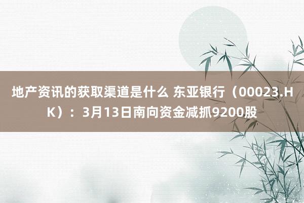 地产资讯的获取渠道是什么 东亚银行（00023.HK）：3月13日南向资金减抓9200股