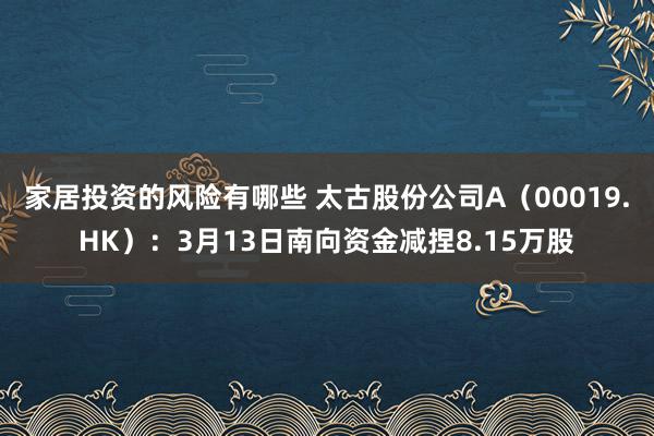 家居投资的风险有哪些 太古股份公司A（00019.HK）：3月13日南向资金减捏8.15万股