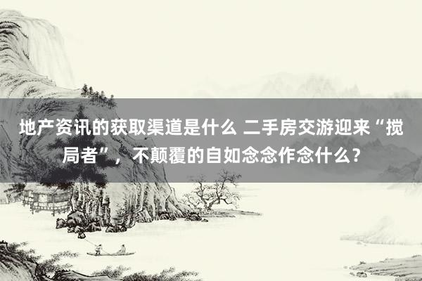 地产资讯的获取渠道是什么 二手房交游迎来“搅局者”，不颠覆的自如念念作念什么？