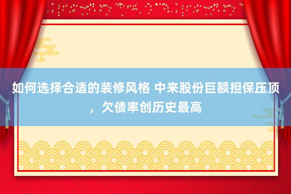 如何选择合适的装修风格 中来股份巨额担保压顶，欠债率创历史最高