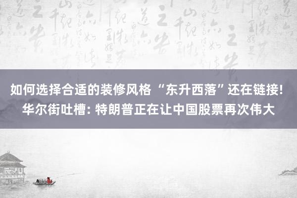 如何选择合适的装修风格 “东升西落”还在链接! 华尔街吐槽: 特朗普正在让中国股票再次伟大