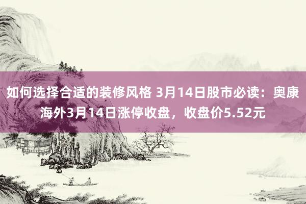 如何选择合适的装修风格 3月14日股市必读：奥康海外3月14日涨停收盘，收盘价5.52元