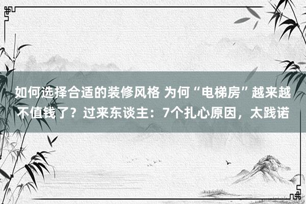 如何选择合适的装修风格 为何“电梯房”越来越不值钱了？过来东谈主：7个扎心原因，太践诺