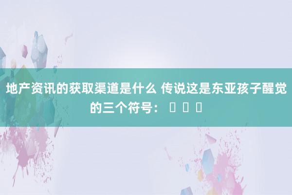 地产资讯的获取渠道是什么 传说这是东亚孩子醒觉的三个符号： ​​​