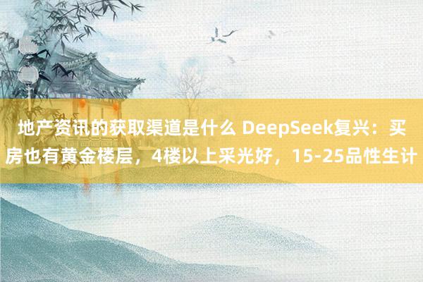 地产资讯的获取渠道是什么 DeepSeek复兴：买房也有黄金楼层，4楼以上采光好，15-25品性生计