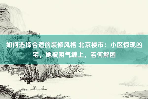 如何选择合适的装修风格 北京楼市：小区惊现凶宅，她被阴气缠上，若何解困