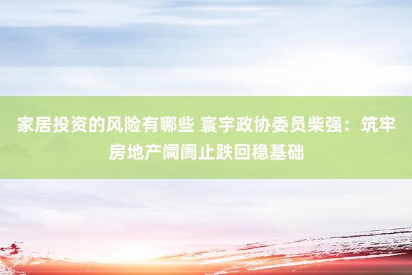 家居投资的风险有哪些 寰宇政协委员柴强：筑牢房地产阛阓止跌回稳基础