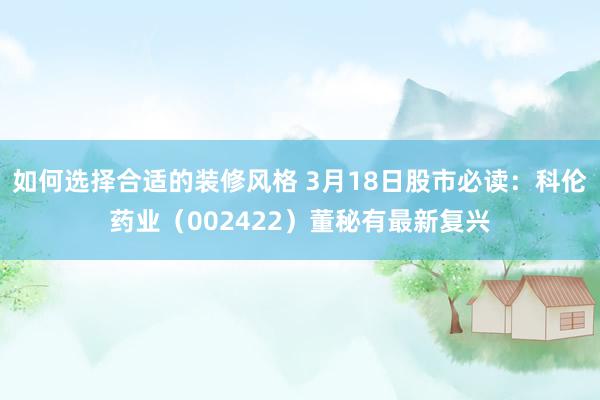 如何选择合适的装修风格 3月18日股市必读：科伦药业（002422）董秘有最新复兴