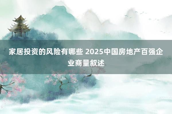 家居投资的风险有哪些 2025中国房地产百强企业商量叙述