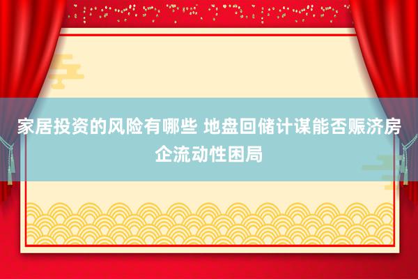 家居投资的风险有哪些 地盘回储计谋能否赈济房企流动性困局