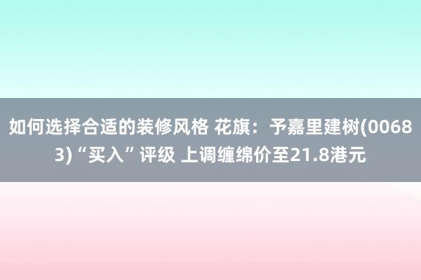 如何选择合适的装修风格 花旗：予嘉里建树(00683)“买入”评级 上调缠绵价至21.8港元